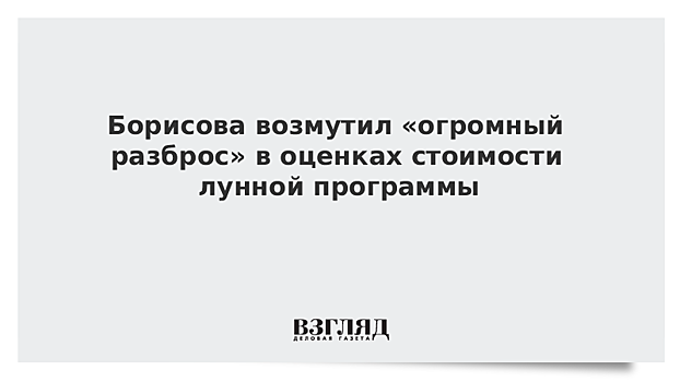 Борисова возмутил «огромный разброс» в оценках стоимости лунной программы