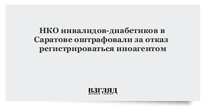 НКО инвалидов-диабетиков в Саратове оштрафовали за отказ регистрироваться иноагентом