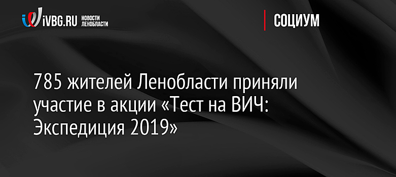 785 жителей Ленобласти приняли участие в акции «Тест на ВИЧ: Экспедиция 2019»
