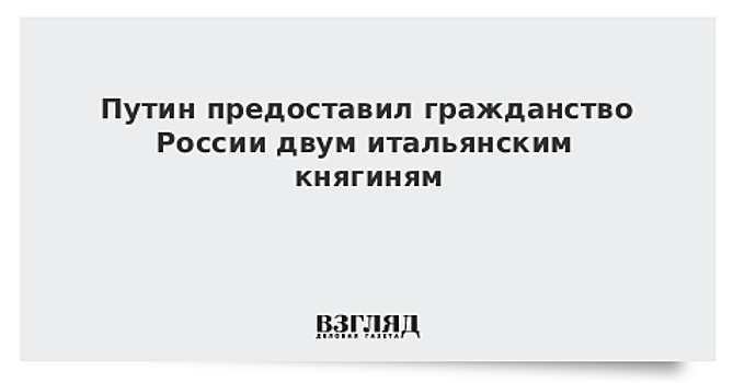 Путин предоставил гражданство РФ итальянским княгиням