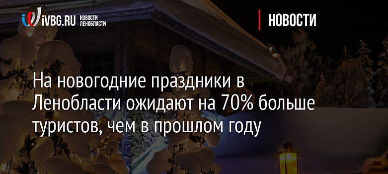 На новогодние праздники в Ленобласти ожидают на 70% больше туристов, чем в прошлом году