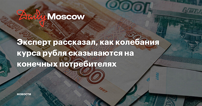 Эксперт рассказал, как колебания курса рубля сказываются на конечных потребителях