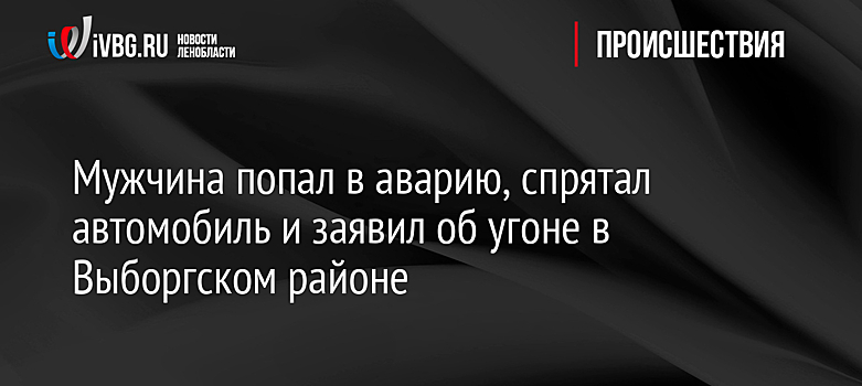 Мужчина попал в аварию, спрятал автомобиль и заявил об угоне в Выборгском районе