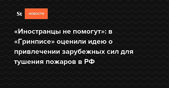 «Иностранцы не помогут»: в «Гринписе» оценили идею о привлечении зарубежных сил для тушения пожаров в РФ