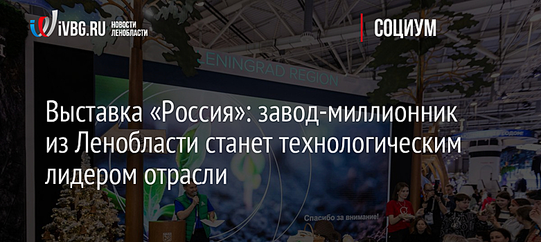 Выставка «Россия»: завод-миллионник из Ленобласти станет технологическим лидером отрасли