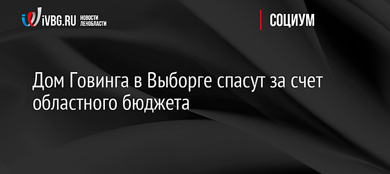 Дом Говинга в Выборге спасут за счет областного бюджета