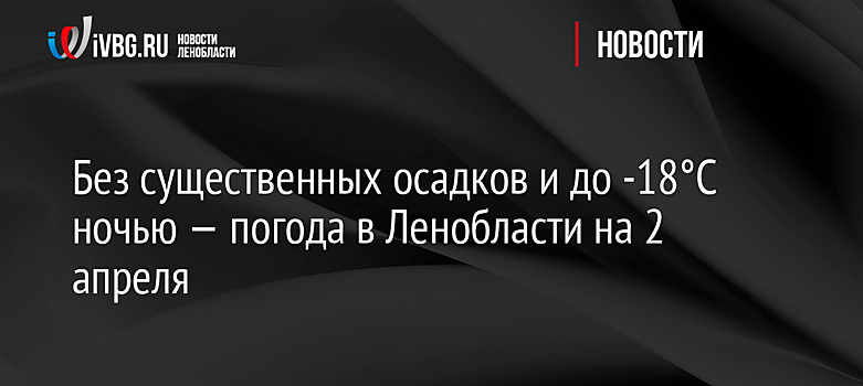 Без существенных осадков и до -18°C ночью — погода в Ленобласти на 2 апреля