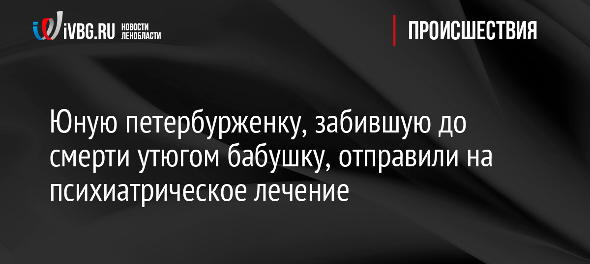 Юную петербурженку, забившую до смерти утюгом бабушку, отправили на психиатрическое лечение