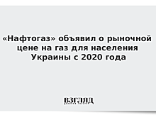 «Нафтогаз» объявил о рыночной цене на газ для населения Украины с 2020 года