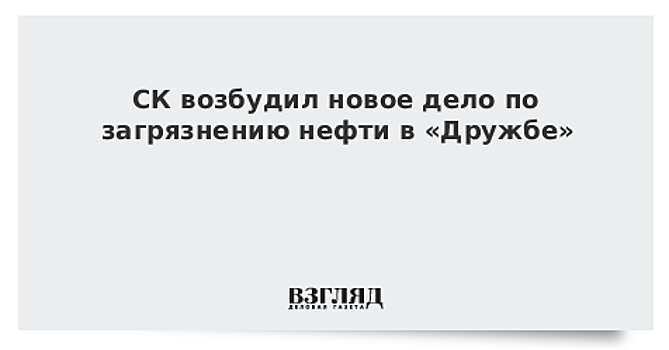 СК возбудил новое дело о грязной нефти после жалобы «дочки» «Роснефти»