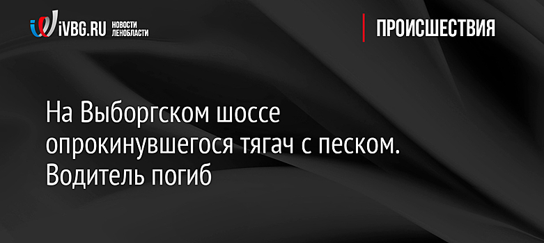 На Выборгском шоссе опрокинувшегося тягач с песком. Водитель погиб