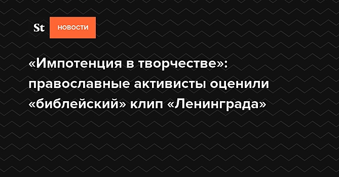 «Импотенция в творчестве»: православные активисты оценили «библейский» клип «Ленинграда»