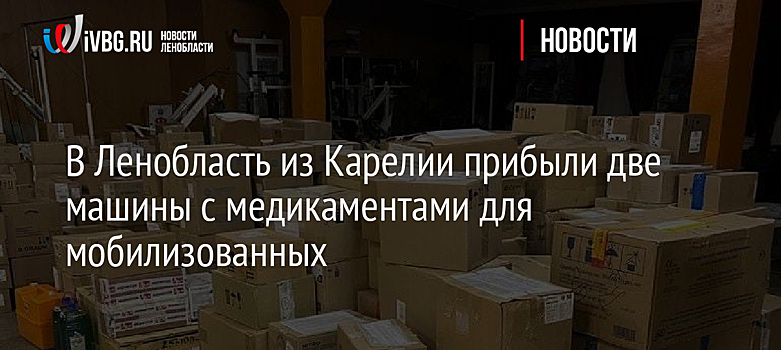 В Ленобласть из Карелии прибыли две машины с медикаментами для мобилизованных