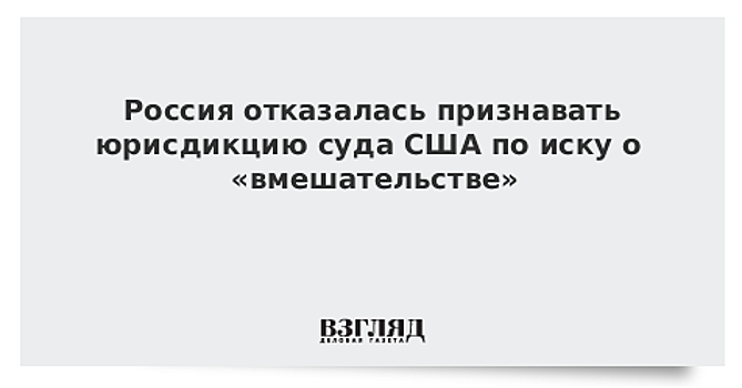 Россия отказалась признавать юрисдикцию суда США по иску о «вмешательстве»