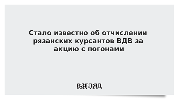 Стало известно об отчислении рязанских курсантов ВДВ за акцию с погонами