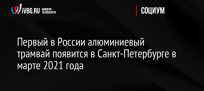 Первый в России алюминиевый трамвай появится в Санкт-Петербурге в марте 2021 года