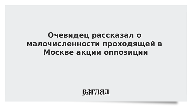Очевидец рассказал о малочисленности проходящей в Москве акции оппозиции