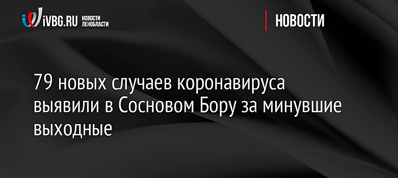 79 новых случаев коронавируса выявили в Сосновом Бору за минувшие выходные
