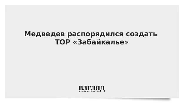 Медведев распорядился создать ТОР «Забайкалье»