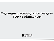 Медведев распорядился создать ТОР «Забайкалье»