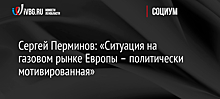 Сергей Перминов: «Ситуация на газовом рынке Европы – политически мотивированная»