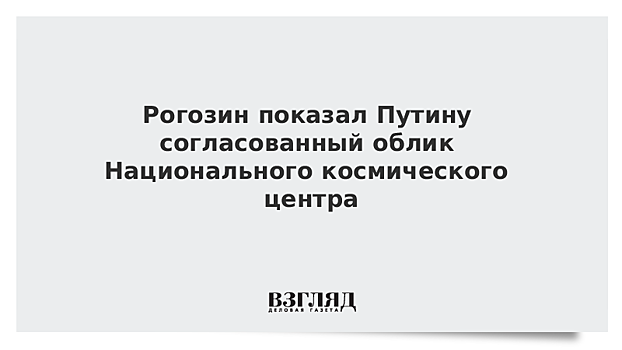 Рогозин показал Путину согласованный облик Национального космического центра