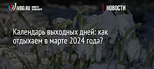 Календарь выходных дней: как отдыхаем в марте 2024 года?