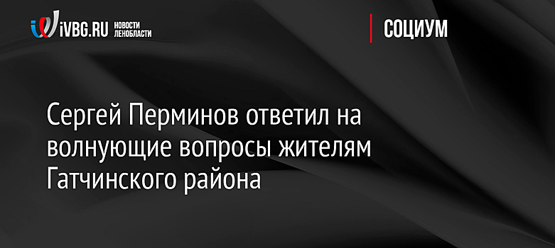 Сергей Перминов ответил на волнующие вопросы жителям Гатчинского района