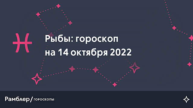Рыбы: гороскоп на сегодня, 14 октября 2022 года – Рамблер/гороскопы