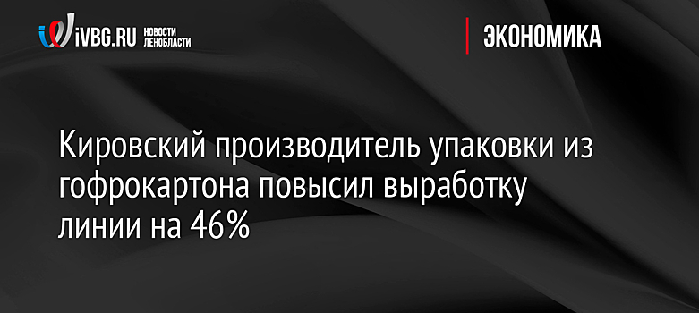 Кировский производитель упаковки из гофрокартона повысил выработку линии на 46%