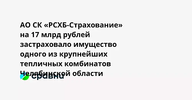 АО СК «РСХБ-Страхование» на 17 млрд рублей застраховало имущество одного из крупнейших тепличных комбинатов Челябинской области