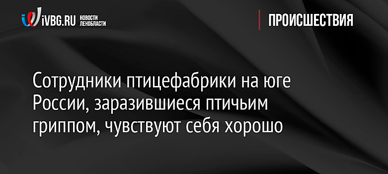 Сотрудники птицефабрики на юге России, заразившиеся птичьим гриппом, чувствуют себя хорошо