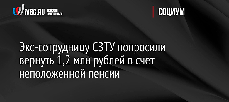 Экс-сотрудницу СЗТУ попросили вернуть 1,2 млн рублей в счет неположенной пенсии