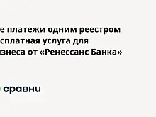 Все платежи одним реестром  бесплатная услуга для бизнеса от «Ренессанс Банка»