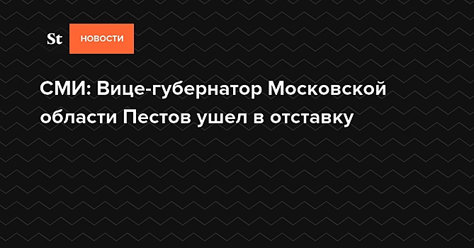 Вице-губернатор Подмосковья Пестов ушел в отставку