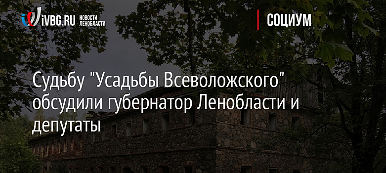 Судьбу "Усадьбы Всеволожского" обсудили губернатор Ленобласти и депутаты