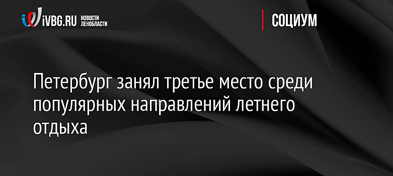 Петербург занял третье место среди популярных направлений летнего отдыха