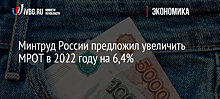Минтруд России предложил увеличить МРОТ в 2022 году на 6,4%