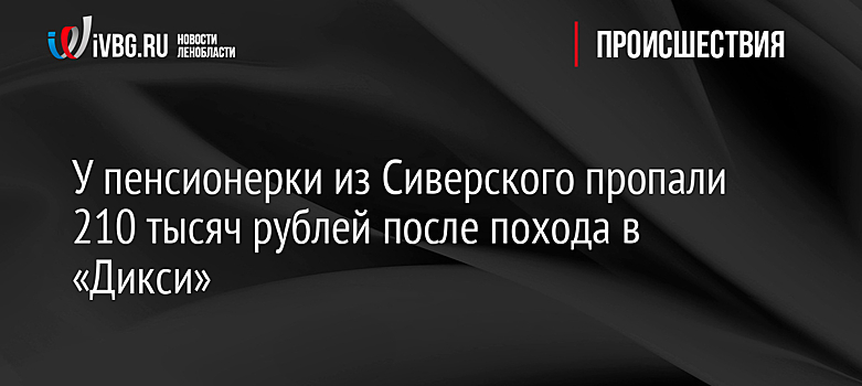 У пенсионерки из Сиверского пропали 210 тысяч рублей после похода в «Дикси»