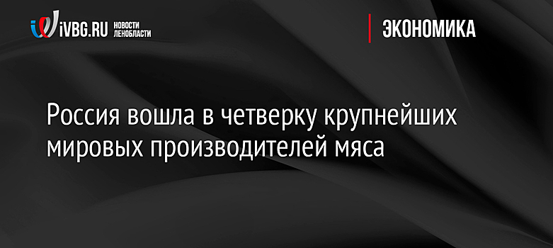 Россия вошла в четверку крупнейших мировых производителей мяса
