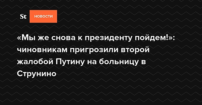 «Мы же снова к президенту пойдем!»: чиновникам пригрозили второй жалобой Путину на больницу в Струнино