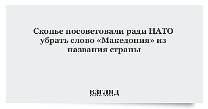 Скопье посоветовали ради НАТО убрать слово «Македония» из названия страны
