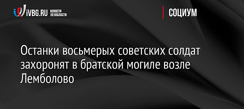 Останки восьмерых советских солдат захоронят в братской могиле возле Лемболово