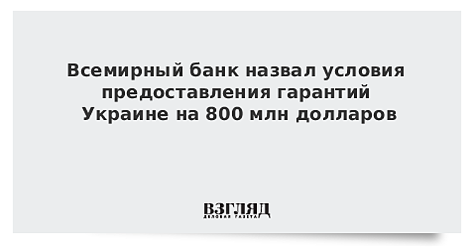 Всемирный банк назвал условия предоставления гарантий Украине на 800 млн долларов