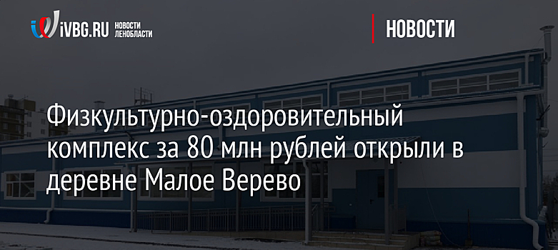 Физкультурно-оздоровительный комплекс за 80 млн рублей открыли в деревне Малое Верево