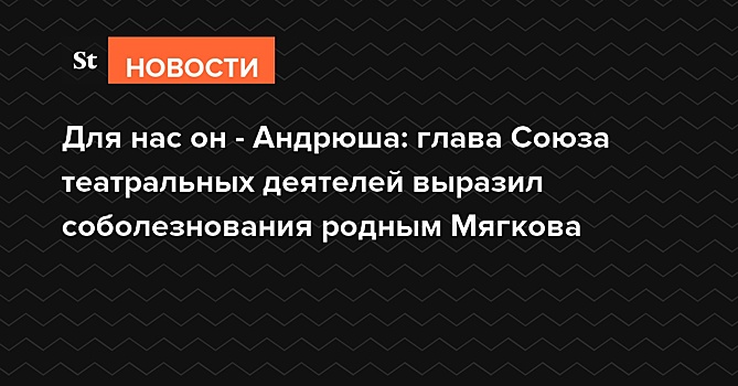 Для нас он — Андрюша: глава Союза театральных деятелей рассказал о работе с Мягковым