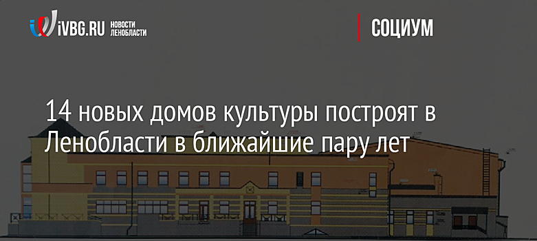 14 новых домов культуры построят в Ленобласти в ближайшие пару лет