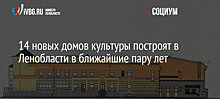 14 новых домов культуры построят в Ленобласти в ближайшие пару лет