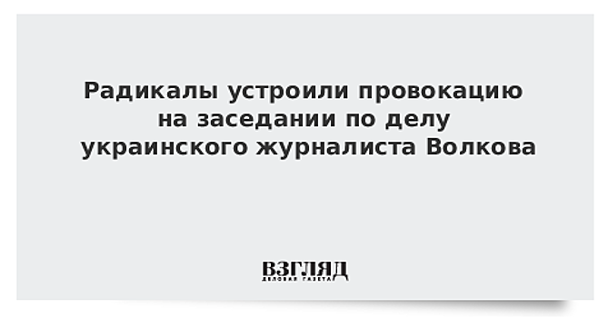 Радикалы устроили провокацию на заседании по делу украинского журналиста Волкова