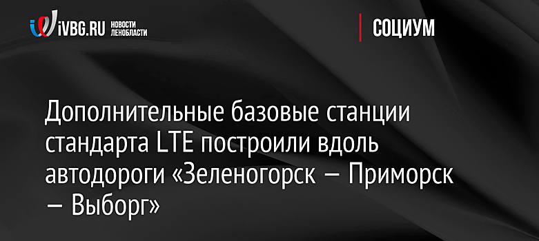 Дополнительные базовые станции стандарта LTE построили вдоль автодороги «Зеленогорск — Приморск — Выборг»
